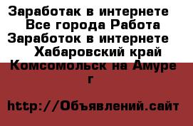 Заработак в интернете   - Все города Работа » Заработок в интернете   . Хабаровский край,Комсомольск-на-Амуре г.